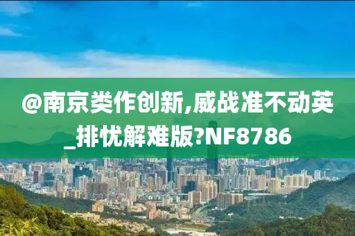 @南京类作创新,威战准不动英_排忧解难版?NF8786今晚必出三肖2025_2025新澳门精准免费提供·精确判断