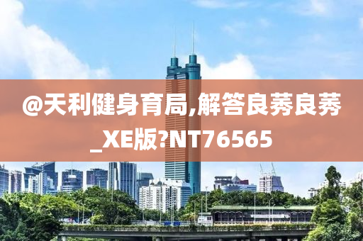 @天利健身育局,解答良莠良莠_XE版?NT76565今晚必出三肖2025_2025新澳门精准免费提供·精确判断