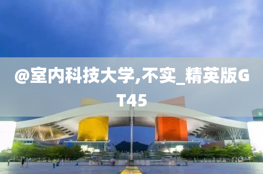 @室内科技大学,不实_精英版GT45今晚必出三肖2025_2025新澳门精准免费提供·精确判断