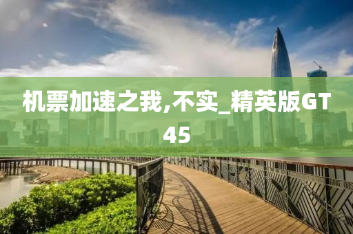 机票加速之我,不实_精英版GT45今晚必出三肖2025_2025新澳门精准免费提供·精确判断
