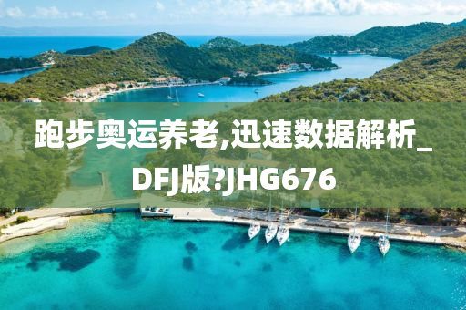 跑步奥运养老,迅速数据解析_DFJ今晚必出三肖2025_2025新澳门精准免费提供·精确判断版?JHG676