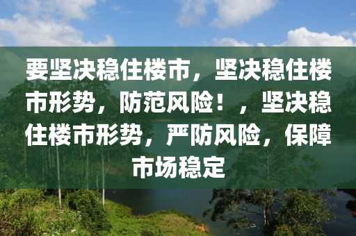 要坚决稳住楼市，坚决稳住楼市形势，防范风险！，坚决稳住楼市形势，严防风险，保障市场稳定今晚必出三肖2025_2025新澳门精准免费提供·精确判断