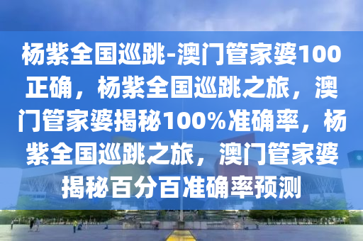 杨紫全国巡跳-澳门管家婆100正确，杨紫全国巡跳之旅，澳门管家婆揭秘100%准确率，杨紫全国巡跳之旅，澳门管家婆揭秘百分百准确率预测今晚必出三肖2025_2025新澳门精准免费提供·精确判断