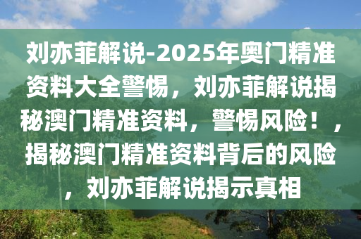 刘亦菲解说-2025年奥门精准资料大全警惕，刘亦菲解说揭秘澳门精准资料，警惕风险！，揭秘澳门精今晚必出三肖2025_2025新澳门精准免费提供·精确判断准资料背后的风险，刘亦菲解说揭示真相
