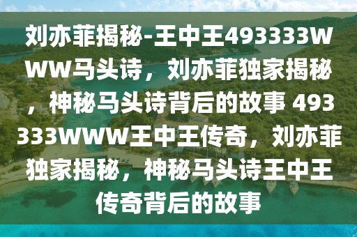 刘亦菲揭秘-王中王493333WWW马头诗，刘亦菲独家揭秘，神秘马头诗背后的故事 493333WWW王中王传奇，刘亦菲独家揭秘，神秘马头诗王中王传奇背后的故事今晚必出三肖2025_2025新澳门精准免费提供·精确判断