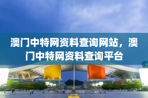 澳门中特网资料查询网站，澳门中特网资料今晚必出三肖2025_2025新澳门精准免费提供·精确判断查询平台