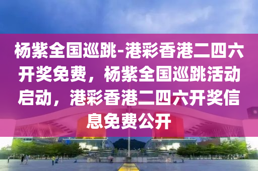 杨紫全国巡跳-港彩香港二四六开奖免费，杨紫全国巡跳活动启动，港彩香港二四六开奖信息免费公开今晚必出三肖2025_2025新澳门精准免费提供·精确判断