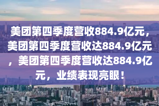 美团第四季度营收884.9亿元，美今晚必出三肖2025_2025新澳门精准免费提供·精确判断团第四季度营收达884.9亿元，美团第四季度营收达884.9亿元，业绩表现亮眼！