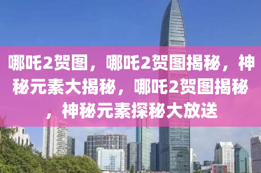 哪吒2贺图，哪吒2贺图揭秘，神秘元素大揭秘，哪吒2贺图揭秘，神秘元素探秘大放送今晚必出三肖2025_2025新澳门精准免费提供·精确判断