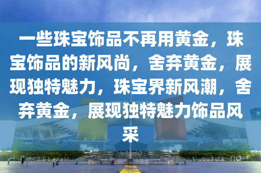 一些今晚必出三肖2025_2025新澳门精准免费提供·精确判断珠宝饰品不再用黄金，珠宝饰品的新风尚，舍弃黄金，展现独特魅力，珠宝界新风潮，舍弃黄金，展现独特魅力饰品风采