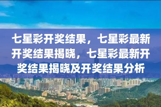 七星彩开奖结果，七星彩最新开奖结果揭晓，七星彩最新开奖结果揭晓及开今晚必出三肖2025_2025新澳门精准免费提供·精确判断奖结果分析
