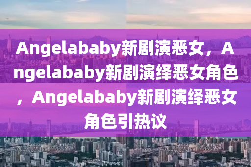 Angelaba今晚必出三肖2025_2025新澳门精准免费提供·精确判断by新剧演恶女，Angelababy新剧演绎恶女角色，Angelababy新剧演绎恶女角色引热议