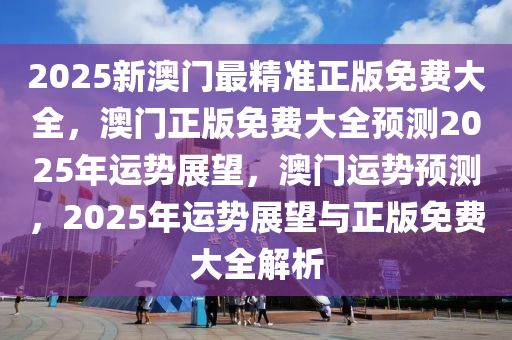 2025新澳门最精准正版免费大全，澳门正版免费大全今晚必出三肖2025_2025新澳门精准免费提供·精确判断预测2025年运势展望，澳门运势预测，2025年运势展望与正版免费大全解析
