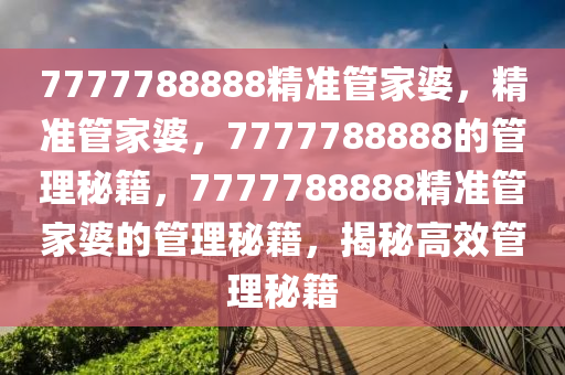 7777788888精准管家婆，精准管家婆，7777788888的管理秘籍，777778今晚必出三肖2025_2025新澳门精准免费提供·精确判断8888精准管家婆的管理秘籍，揭秘高效管理秘籍