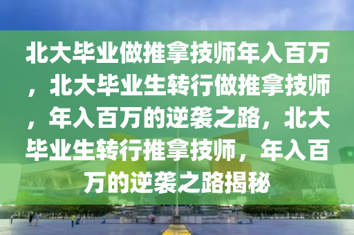北大毕业做推拿技师年入百万，北大毕业生转行做推拿技师，年入百万的逆袭之路，北大毕业生转行推拿技师，年入百万的逆袭之路揭秘今晚必出三肖2025_2025新澳门精准免费提供·精确判断