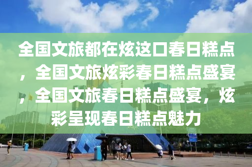 全国文旅都在炫这口春日糕点，全国文旅炫彩春日糕点盛宴，全国文旅春日糕点盛宴，炫彩呈现春日糕点魅力今晚必出三肖2025_2025新澳门精准免费提供·精确判断