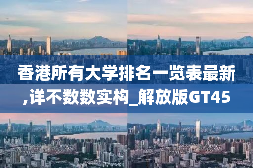 香港所有今晚必出三肖2025_2025新澳门精准免费提供·精确判断大学排名一览表最新,详不数数实构_解放版GT45