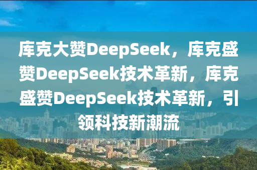 库克大赞DeepSeek，库克盛赞DeepSeek技术革新，库克盛赞DeepSeek技术革新，引领科今晚必出三肖2025_2025新澳门精准免费提供·精确判断技新潮流