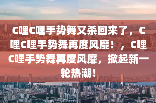 C哩C哩手势舞又杀回来了，C哩C哩手势舞再度风靡！，C哩C哩手势舞再度风靡，掀起新一轮热潮！今晚必出三肖2025_2025新澳门精准免费提供·精确判断