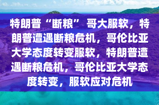 特朗普“断粮” 哥大服软，特朗普遭遇断粮危机，哥伦比今晚必出三肖2025_2025新澳门精准免费提供·精确判断亚大学态度转变服软，特朗普遭遇断粮危机，哥伦比亚大学态度转变，服软应对危机