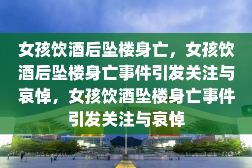 女孩饮酒后坠楼身亡，女孩饮酒后坠楼身亡事件引今晚必出三肖2025_2025新澳门精准免费提供·精确判断发关注与哀悼，女孩饮酒坠楼身亡事件引发关注与哀悼
