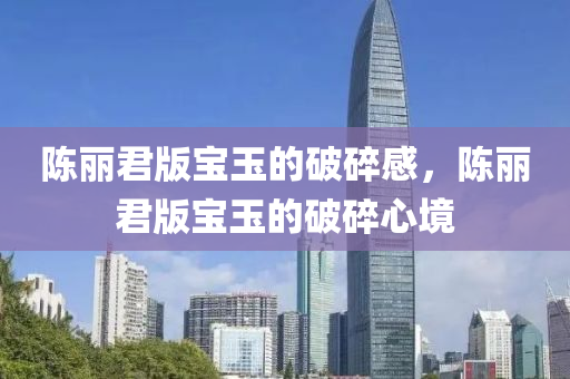 陈丽君版宝玉的破碎感，陈丽君版宝今晚必出三肖2025_2025新澳门精准免费提供·精确判断玉的破碎心境