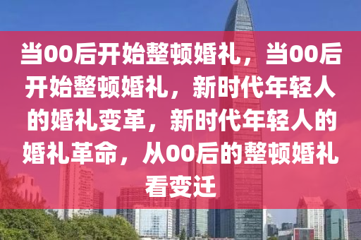 当00后开始整顿婚礼，当00后开始整顿婚礼，新时代年轻人的婚礼变革，新时代年轻人的婚礼革命，从00后的整顿婚礼看变迁今晚必出三肖2025_2025新澳门精准免费提供·精确判断