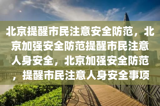 北京提醒市民注意安全防范，北京加强安全防范提醒市民注意人身安全，北京加强安全防范，提醒市民注意人身安全事项今晚必出三肖2025_2025新澳门精准免费提供·精确判断