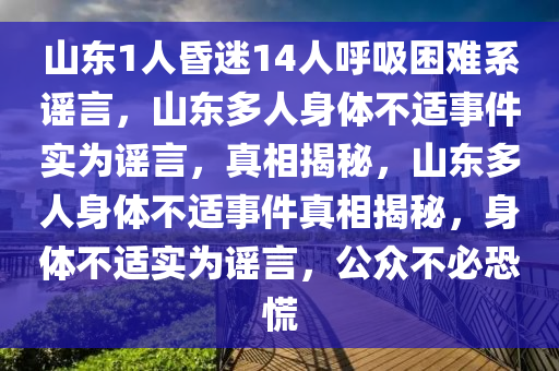 山东1人昏迷14人呼吸困难系谣言，山东多人身体不适事件实为谣言，真相揭秘，山东多人身体不适事件真今晚必出三肖2025_2025新澳门精准免费提供·精确判断相揭秘，身体不适实为谣言，公众不必恐慌