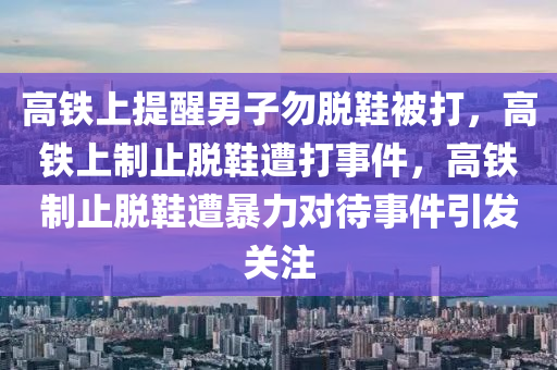 高铁上提醒男子勿脱鞋被打，高铁上制止脱鞋遭打事件今晚必出三肖2025_2025新澳门精准免费提供·精确判断，高铁制止脱鞋遭暴力对待事件引发关注