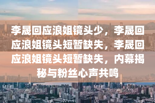 李晟回应浪姐镜头少，李晟回应浪姐镜头短暂缺失，李晟回应浪姐镜头短暂缺失，内幕揭秘与粉丝心声共今晚必出三肖2025_2025新澳门精准免费提供·精确判断鸣