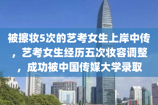 被擦妆5次的艺考女生上岸中传，艺考女生经历五次妆容调整，成功被中国传媒大学录取今晚必出三肖2025_2025新澳门精准免费提供·精确判断