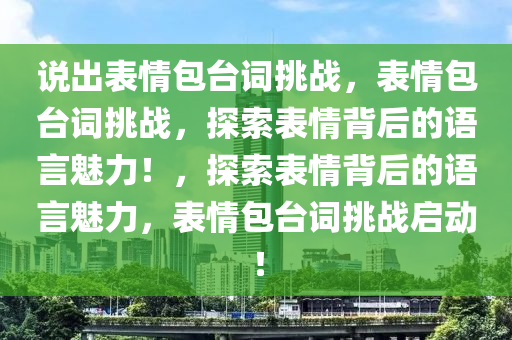 说出表情包台词挑战，表情包台词今晚必出三肖2025_2025新澳门精准免费提供·精确判断挑战，探索表情背后的语言魅力！，探索表情背后的语言魅力，表情包台词挑战启动！