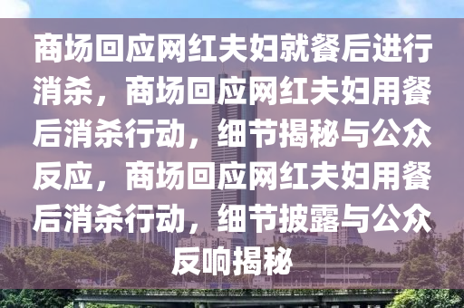 商场回应网红夫妇就餐后进行消杀，商场回应网红夫妇用餐后消杀行动，细节揭秘与公众反应，商场回应网红夫妇用餐后消杀行动，细节披露与公众反响揭秘今晚必出三肖2025_2025新澳门精准免费提供·精确判断