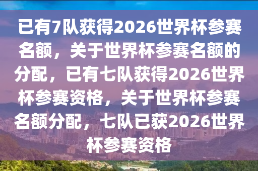 已有7队获得2026世界杯参赛名额，关于世界杯参赛名额的分配，已有七队获得2026世界杯参赛资格，关于世界杯参赛名额分配，七队已获2026世界杯参赛资格今晚必出三肖2025_2025新澳门精准免费提供·精确判断