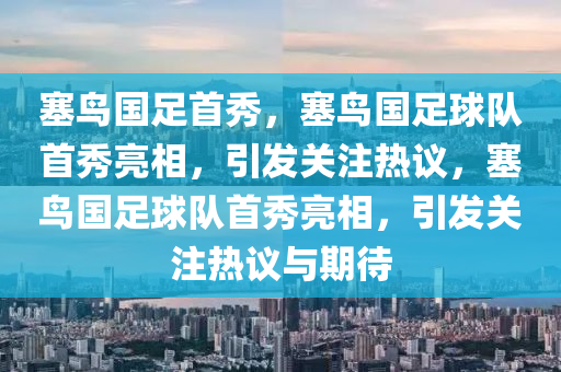 塞鸟国足首秀，塞鸟国足球队首秀亮相，引发关注热议，塞鸟国足球队首秀亮相，引发关注热议与期待今晚必出三肖2025_2025新澳门精准免费提供·精确判断