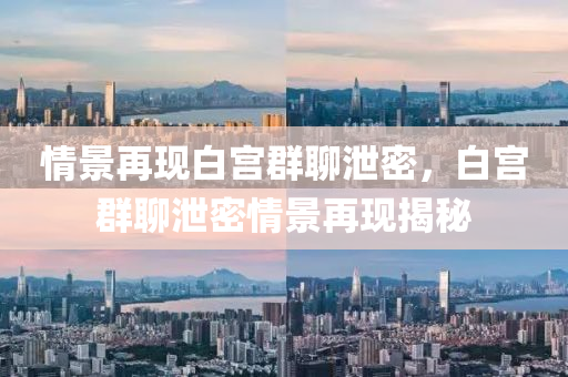 情景再现白宫群聊泄密，白宫群今晚必出三肖2025_2025新澳门精准免费提供·精确判断聊泄密情景再现揭秘