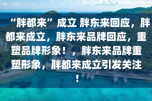 “胖都来”成立 胖东来回应，胖都来成立，胖东来品牌回应，重塑品牌形象！，胖东来品牌重塑形象，胖都来成立引发关注！今晚必出三肖2025_2025新澳门精准免费提供·精确判断