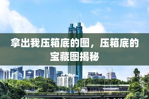 拿出我压箱底的图今晚必出三肖2025_2025新澳门精准免费提供·精确判断，压箱底的宝藏图揭秘