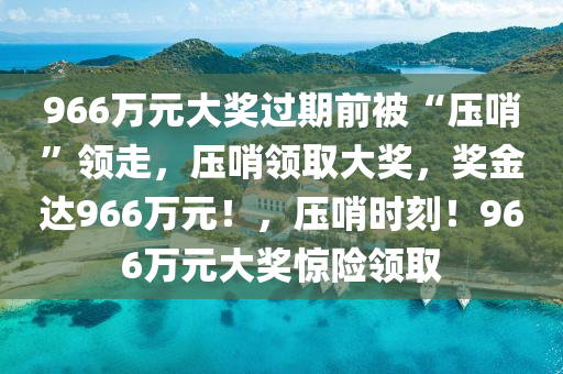966万元大奖过期前被“压哨”领走，压哨领取大奖，奖金达966万元！，压哨时刻！966万元大今晚必出三肖2025_2025新澳门精准免费提供·精确判断奖惊险领取