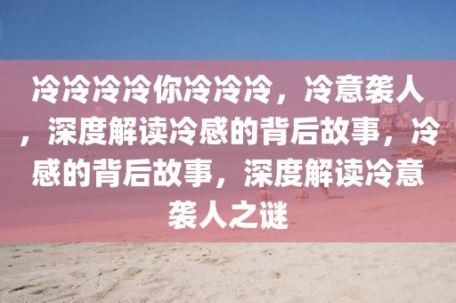 冷冷冷冷你冷冷冷，冷意袭人，深度解读冷感的今晚必出三肖2025_2025新澳门精准免费提供·精确判断背后故事，冷感的背后故事，深度解读冷意袭人之谜