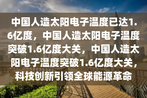中国人造太阳电子温度已达1.6亿度，中国人造太阳电子温度突破1.6亿度大关，中国人造太阳电子温度突破1.6亿度大关，科技创新引领今晚必出三肖2025_2025新澳门精准免费提供·精确判断全球能源革命