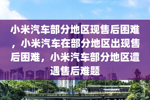 小米汽车部分地区现售后困难，小米汽车在今晚必出三肖2025_2025新澳门精准免费提供·精确判断部分地区出现售后困难，小米汽车部分地区遭遇售后难题