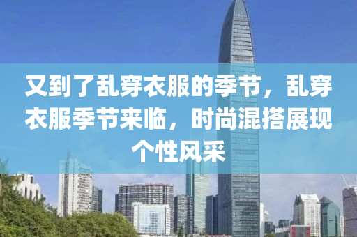 又到了乱穿衣服的季节，乱穿衣服季节来临，时尚混搭展现个性风采今晚必出三肖2025_2025新澳门精准免费提供·精确判断