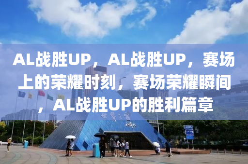 AL战胜UP，AL战胜UP，赛场上的荣耀时刻，赛今晚必出三肖2025_2025新澳门精准免费提供·精确判断场荣耀瞬间，AL战胜UP的胜利篇章