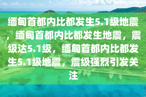 缅甸首都内比都发生5.1级地震，缅甸首都内比都发生地震，震级达5.1级，缅甸首都内比都发生5.1级地震，震级强烈引发关注今晚必出三肖2025_2025新澳门精准免费提供·精确判断