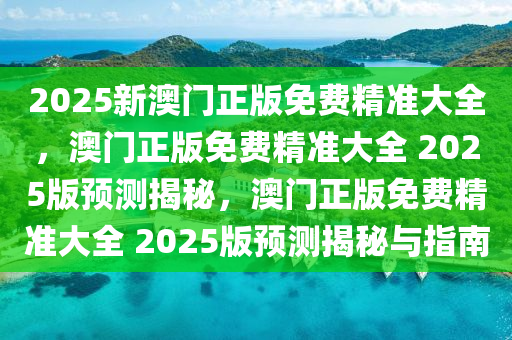 2025新澳门正版免费精准大全，澳门正版免费精准大全 2025版预测揭秘，澳门正版免费精准大全 2025版预测揭秘与指南今晚必出三肖2025_2025新澳门精准免费提供·精确判断