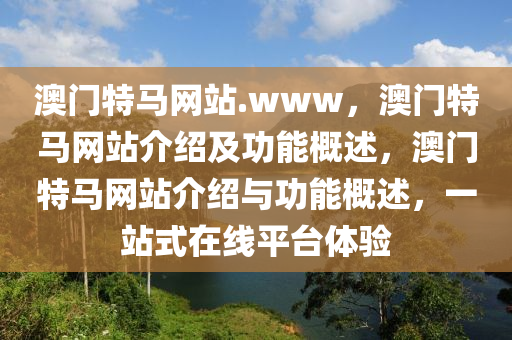 澳门特马网站.www，澳门特马网站介绍及功能概述，澳门特马网站介绍与功能概述，一站式在线平台体验今晚必出三肖2025_2025新澳门精准免费提供·精确判断