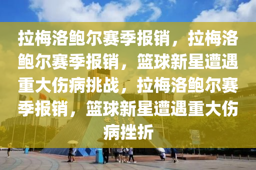 拉梅洛鲍尔赛季报销，拉梅洛鲍尔赛季报销，篮球新星遭遇重大伤病挑战，拉梅洛鲍尔赛季报销，篮球新星遭遇重大伤病挫折
