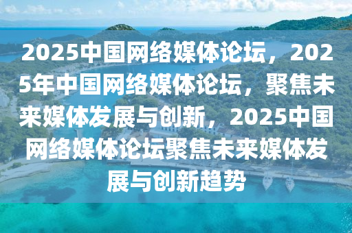 2025中国网络媒体论坛，2025年中国网络媒体论坛，聚焦未来媒体发展与创新，2025中国网络媒体论坛聚焦未来媒体发展与创新趋势今晚必出三肖2025_2025新澳门精准免费提供·精确判断